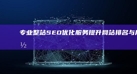 专业整站SEO优化服务：提升网站排名与用户体验的公司