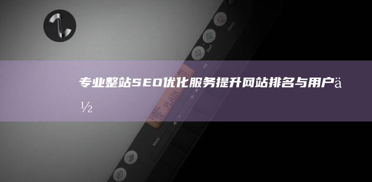 专业整站SEO优化服务：提升网站排名与用户体验的公司